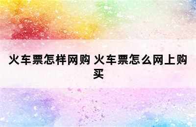 火车票怎样网购 火车票怎么网上购买